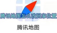 腾讯地图怎么改回家位置 腾讯地图家的位置修改方法