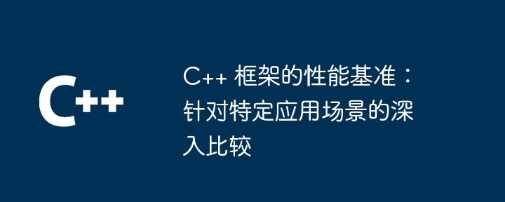 C++ 框架的性能基准：针对特定应用场景的深入比较