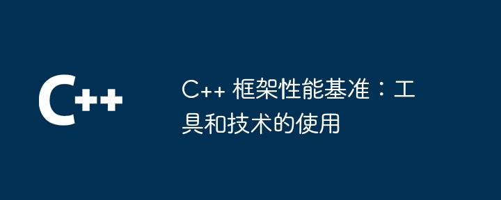 C++ 框架性能基准：工具和技术的使用