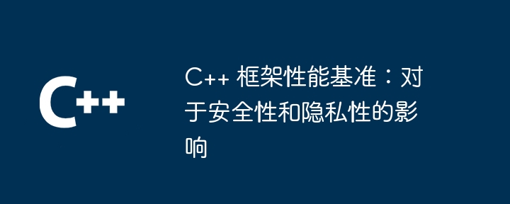 C++ 框架性能基准：对于安全性和隐私性的影响