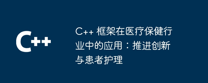 C++ 框架在医疗保健行业中的应用：推进创新与患者护理