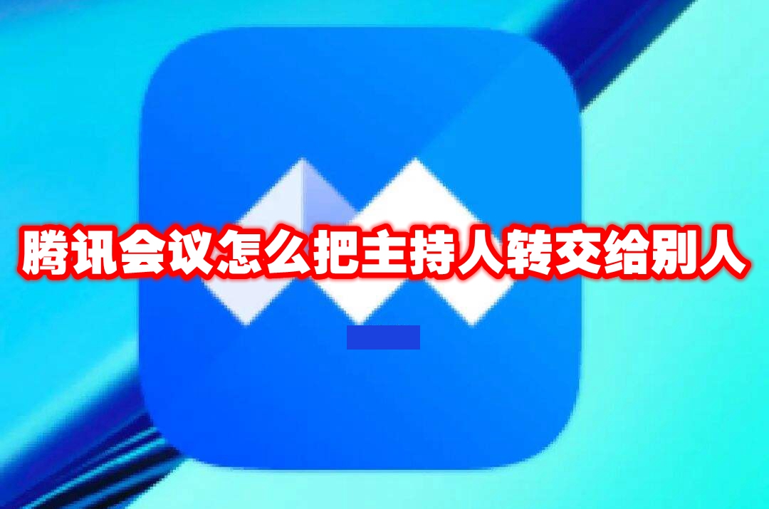 腾讯会议怎么把主持人转交给别人 腾讯会议主持人转交方法