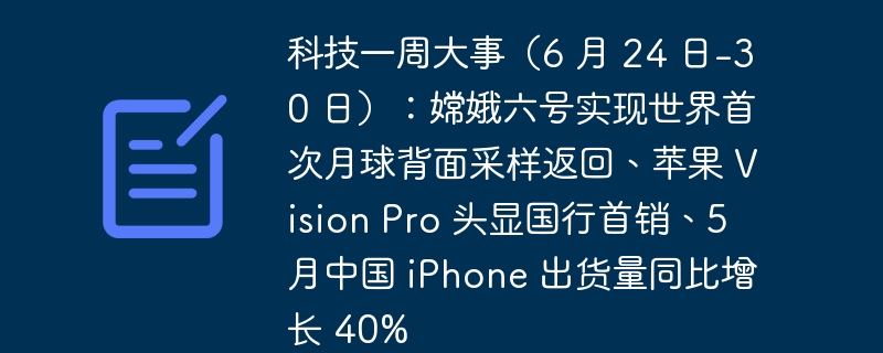 科技一周大事(6 月 24 日-30 日):嫦娥六号实现世界首次月球背面采样返回、苹果 vision pro 头显国行首销、5 月中国 iphone 出货量同比增长 40%