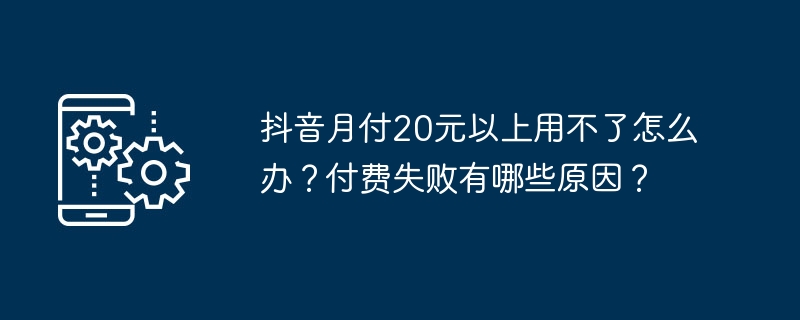 抖音月付20元以上用不了怎么办？付费失败有哪些原因？