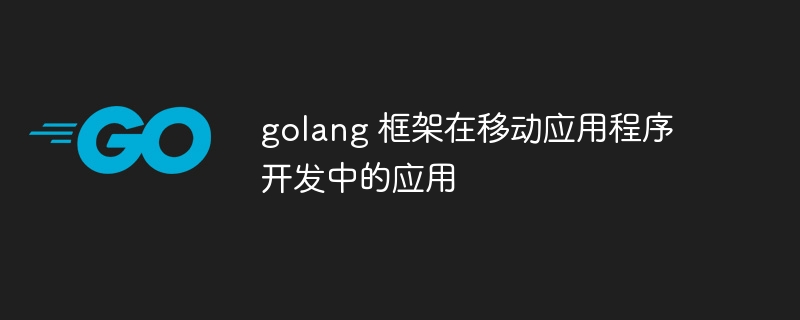 golang 框架在移动应用程序开发中的应用