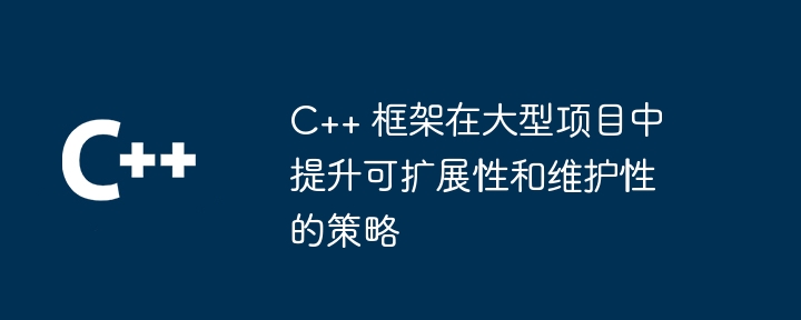 C++ 框架在大型项目中提升可扩展性和维护性的策略