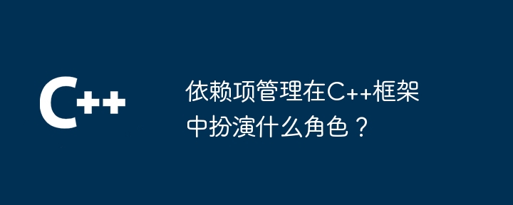 依赖项管理在C++框架中扮演什么角色？