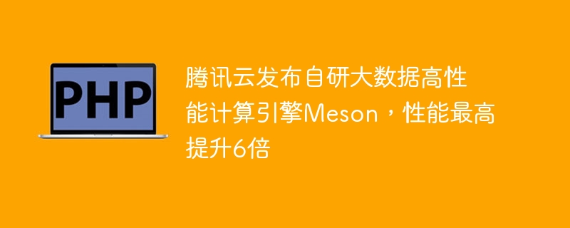 腾讯云发布自研大数据高性能计算引擎meson,性能最高提升6倍