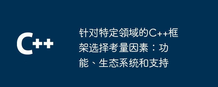 针对特定领域的C++框架选择考量因素：功能、生态系统和支持