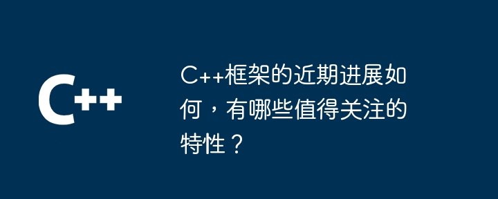 C++框架的近期进展如何，有哪些值得关注的特性？