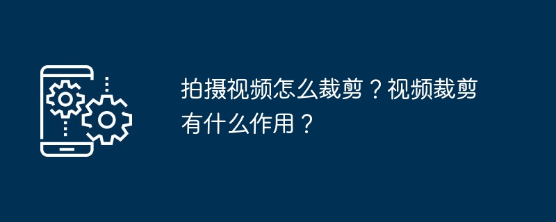 拍摄视频怎么裁剪？视频裁剪有什么作用？