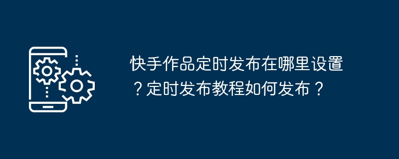 快手作品定时发布在哪里设置？定时发布教程如何发布？