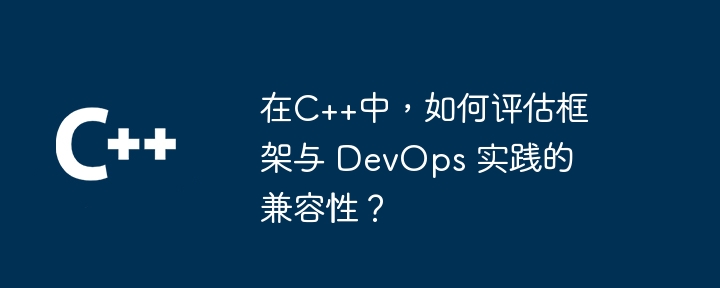 在C++中,如何评估框架与 DevOps 实践的兼容性?