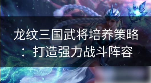 龙纹三国怎么提升策略攻击 龙纹三国武将培养策略:打造强力战斗阵容