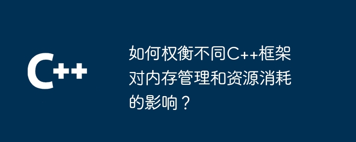 如何权衡不同C++框架对内存管理和资源消耗的影响？