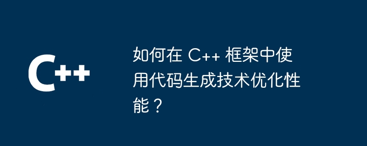 如何在 C++ 框架中使用代码生成技术优化性能？