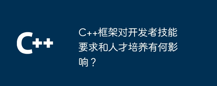 C++框架对开发者技能要求和人才培养有何影响？