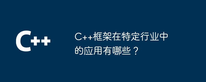C++框架在特定行业中的应用有哪些?