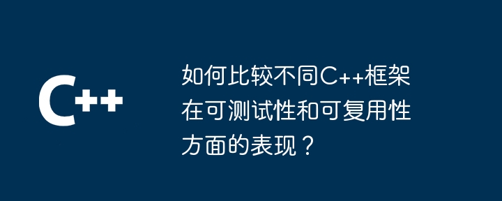 如何比较不同C++框架在可测试性和可复用性方面的表现？