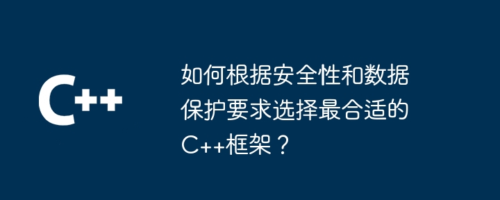 如何根据安全性和数据保护要求选择最合适的C++框架？