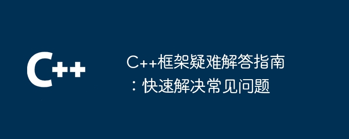 C++框架疑难解答指南：快速解决常见问题