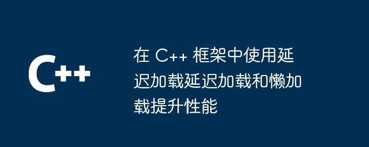 在 C++ 框架中使用延迟加载延迟加载和懒加载提升性能