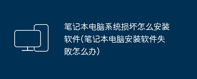 笔记本电脑系统损坏怎么安装软件(笔记本电脑安装软件失败怎么办)