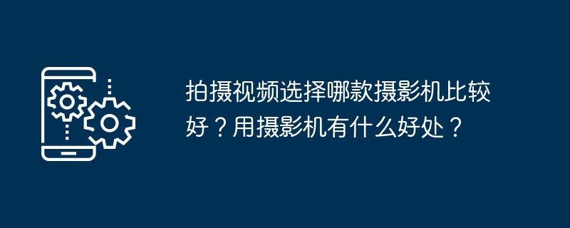 拍摄视频选择哪款摄影机比较好？用摄影机有什么好处？
