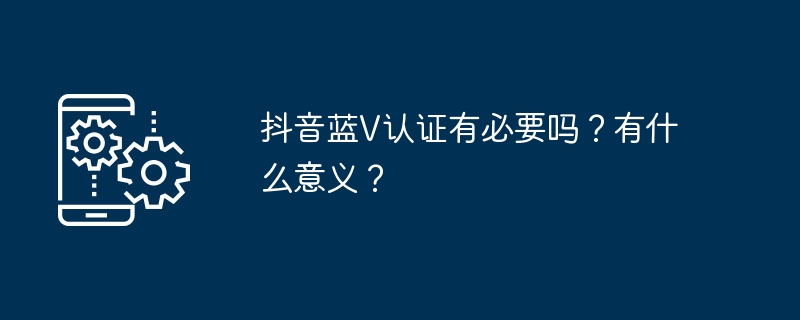 抖音蓝v认证有必要吗？有什么意义？