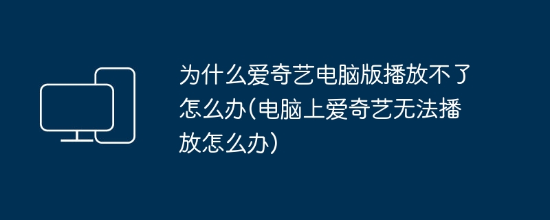 为什么爱奇艺电脑版播放不了怎么办(电脑上爱奇艺无法播放怎么办)