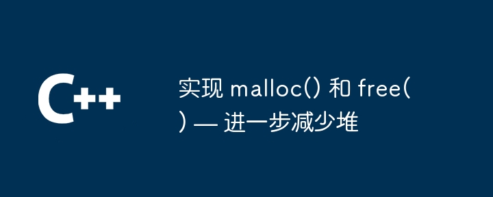 实现 malloc() 和 free() — 进一步减少堆