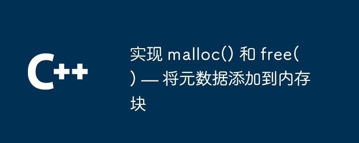 实现 malloc() 和 free() — 将元数据添加到内存块