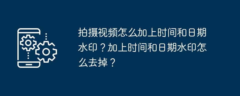拍摄视频怎么加上时间和日期水印?加上时间和日期水印怎么去掉?
