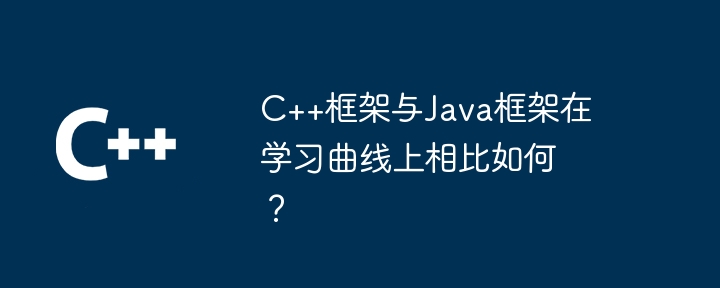 C++框架与Java框架在学习曲线上相比如何?