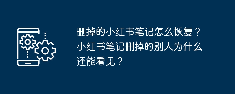 删掉的小红书笔记怎么恢复？小红书笔记删掉的别人为什么还能看见？