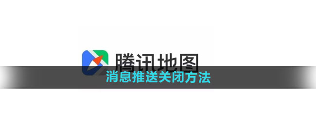 腾讯地图怎么关闭消息推送 消息推送关闭方法