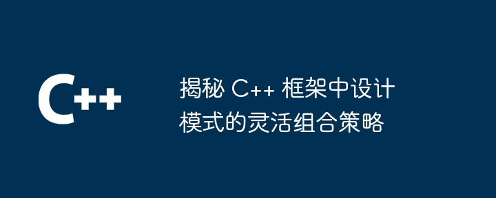 揭秘 C++ 框架中设计模式的灵活组合策略