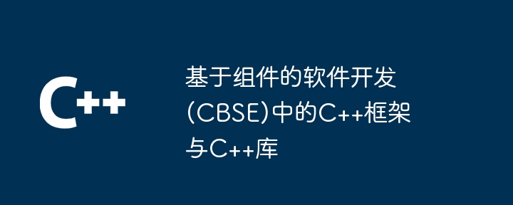 基于组件的软件开发(CBSE)中的C++框架与C++库