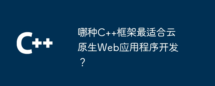 哪种C++框架最适合云原生Web应用程序开发？