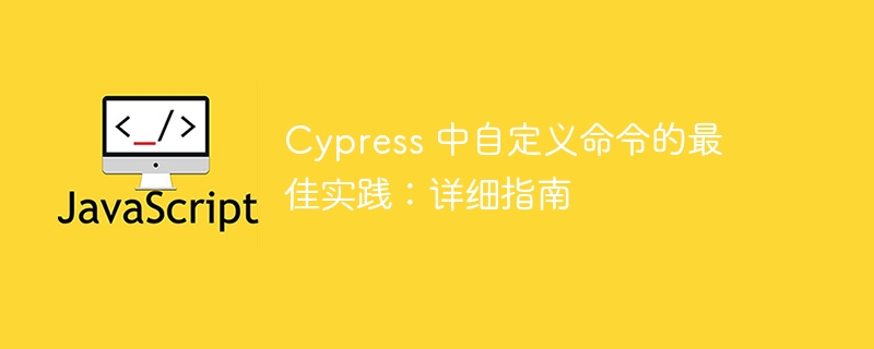 cypress 中自定义命令的最佳实践：详细指南