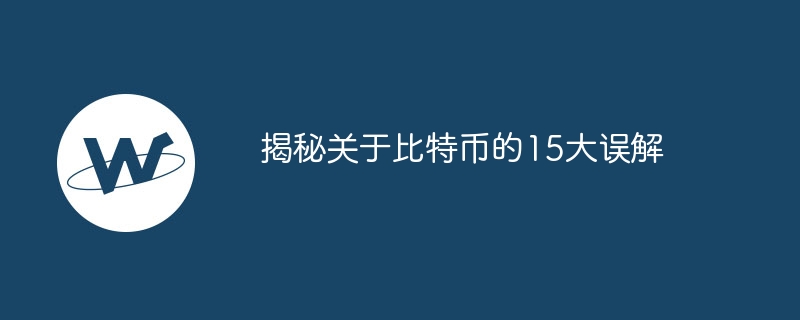 揭秘关于比特币的15大误解