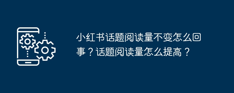 小红书话题阅读量不变怎么回事?话题阅读量怎么提高?