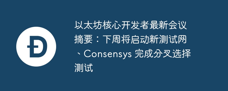 以太坊核心开发者最新会议摘要:下周将启动新测试网、consensys 完成分叉选择测试