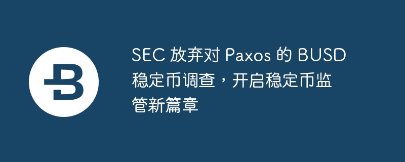 sec 放弃对 paxos 的 busd 稳定币调查,开启稳定币监管新篇章