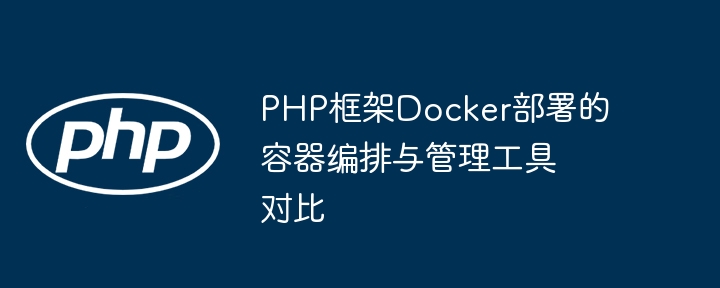 PHP框架Docker部署的容器编排与管理工具对比