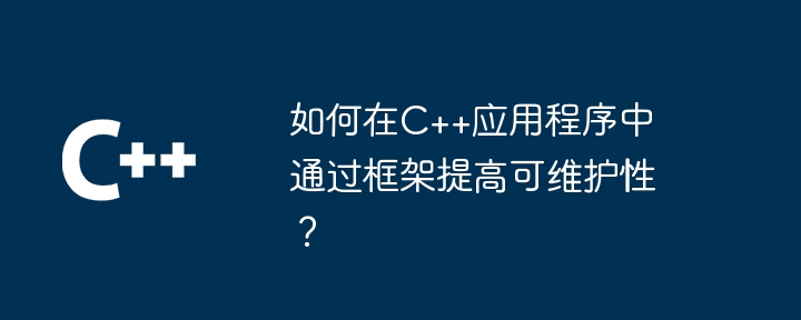 如何在C++应用程序中通过框架提高可维护性？