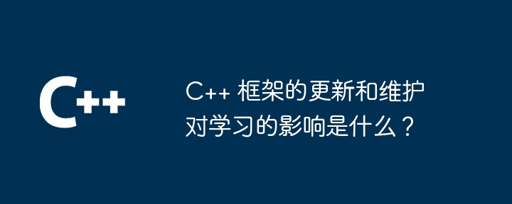 C++ 框架的更新和维护对学习的影响是什么？