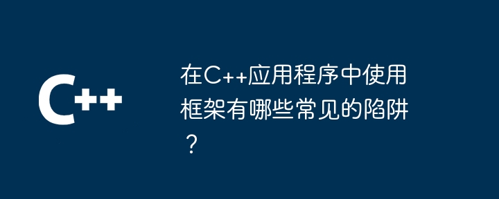 在C++应用程序中使用框架有哪些常见的陷阱？