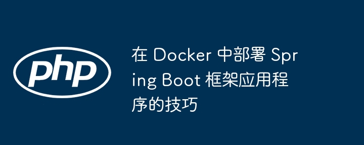 在 Docker 中部署 Spring Boot 框架应用程序的技巧