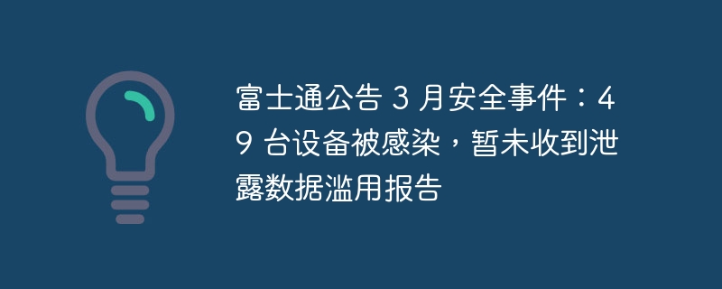 富士通公告 3 月安全事件:49 台设备被感染,暂未收到泄露数据滥用报告